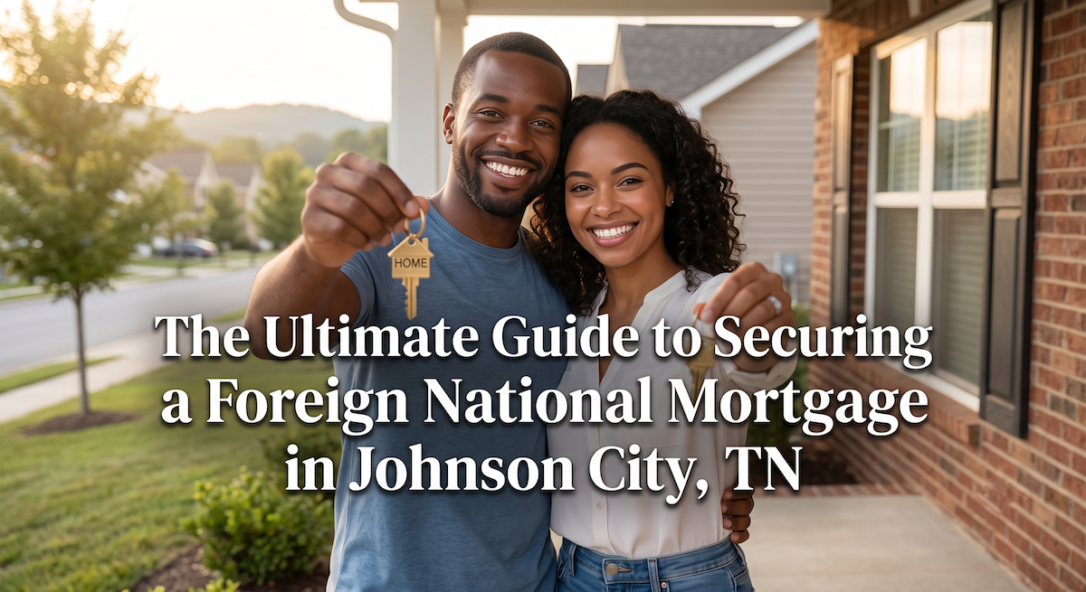The Ultimate Guide to Securing a Foreign National Mortgage in Johnson City, TN
